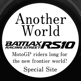 Another World. BATTLAX RACING STREET RS10. MotoGP riders long for the new frontier world!